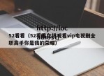 52看看（52看看在线观看vip电视剧全职高手你是我的荣耀）