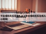 今日爆料吃瓜在线入口（今日爆料吃瓜在线入口视频）
